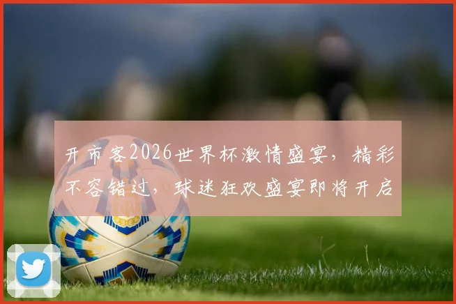 开市客2026世界杯激情盛宴，精彩不容错过，球迷狂欢盛宴即将开启，共襄盛举
