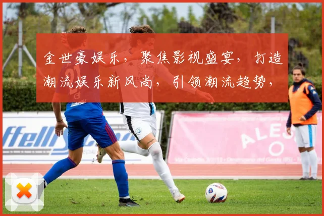 金世豪娱乐，聚焦影视盛宴，打造潮流娱乐新风尚，引领潮流趋势，不容错过