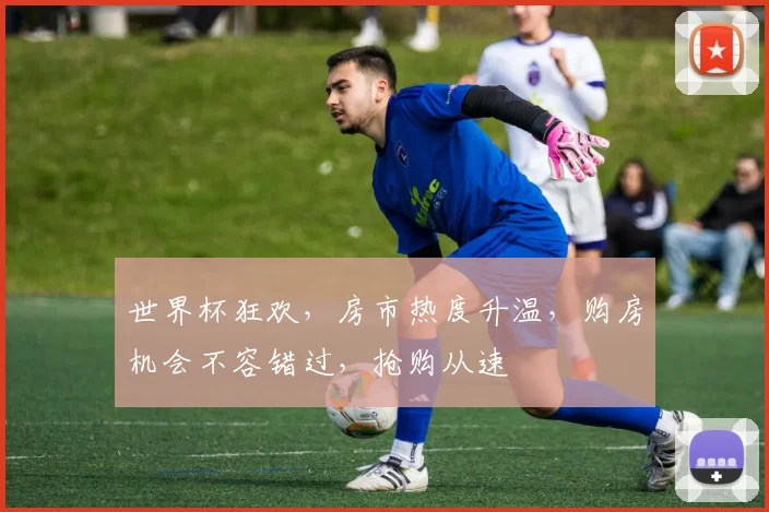 世界杯狂欢，房市热度升温，购房机会不容错过，抢购从速