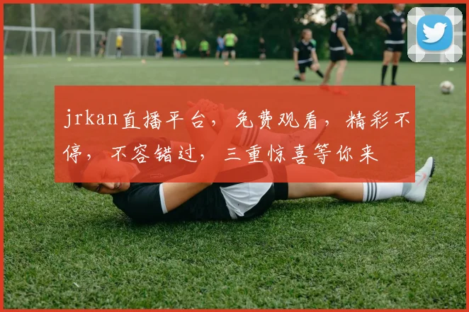 jrkan直播平台，免费观看，精彩不停，不容错过，三重惊喜等你来