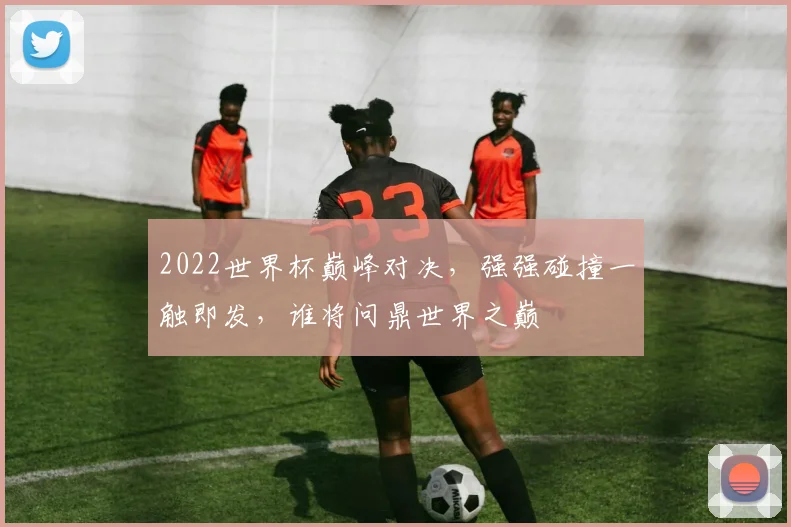 2022世界杯巅峰对决，强强碰撞一触即发，谁将问鼎世界之巅