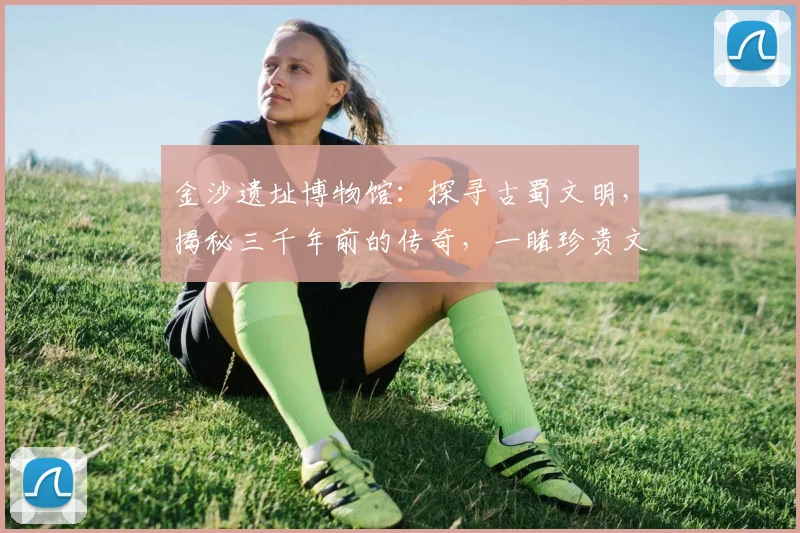 金沙遗址博物馆：探寻古蜀文明，揭秘三千年前的传奇，一睹珍贵文物风采