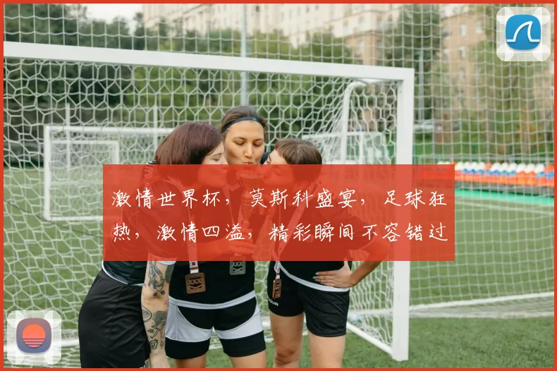 激情世界杯，莫斯科盛宴，足球狂热，激情四溢，精彩瞬间不容错过，尽在莫斯科