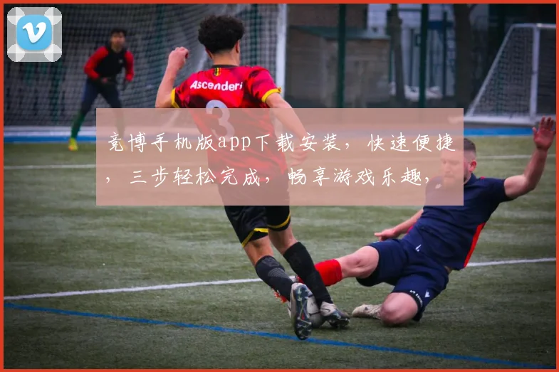 竞博手机版app下载安装，快速便捷，三步轻松完成，畅享游戏乐趣，不容错过
