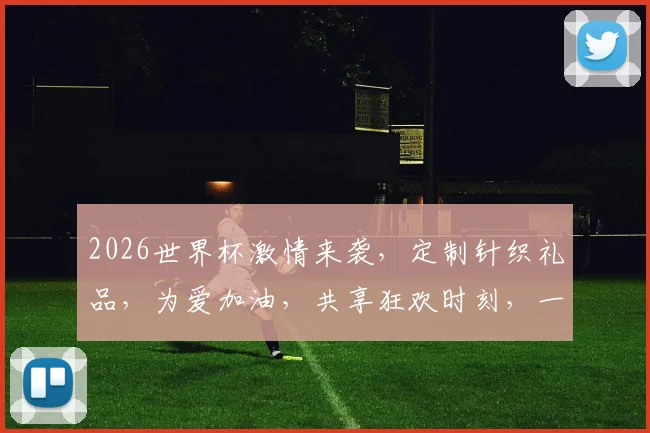 2026世界杯激情来袭，定制针织礼品，为爱加油，共享狂欢时刻，一触即发