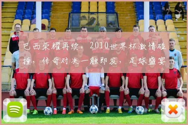 巴西荣耀再续，2010世界杯激情碰撞，传奇对决一触即发，足球盛宴不容错过
