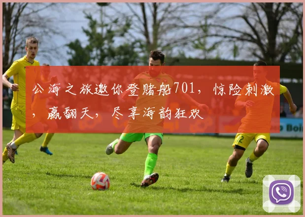 公海之旅邀你登赌船701，惊险刺激，赢翻天，尽享海韵狂欢