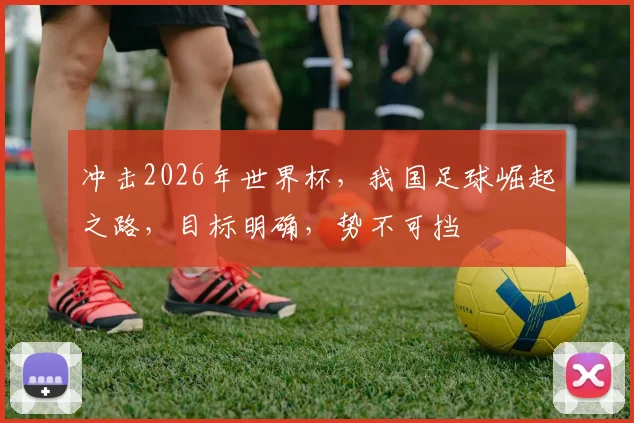 冲击2026年世界杯，我国足球崛起之路，目标明确，势不可挡
