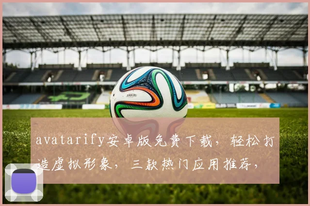 avatarify安卓版免费下载，轻松打造虚拟形象，三款热门应用推荐，体验AI新潮流，立即下载
