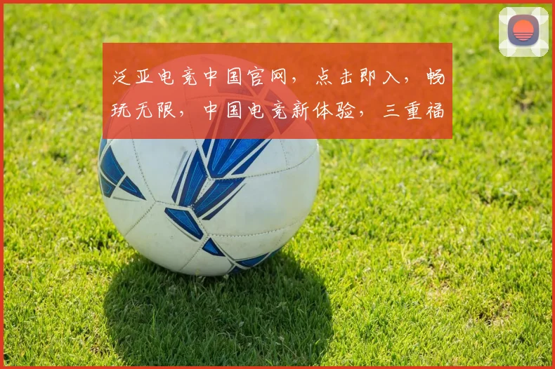 泛亚电竞中国官网，点击即入，畅玩无限，中国电竞新体验，三重福利等你来