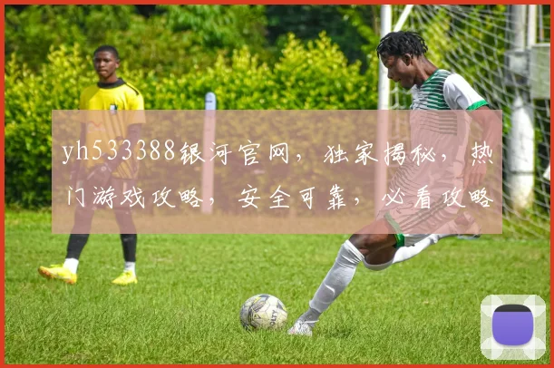 yh533388银河官网，独家揭秘，热门游戏攻略，安全可靠，必看攻略，三重福利