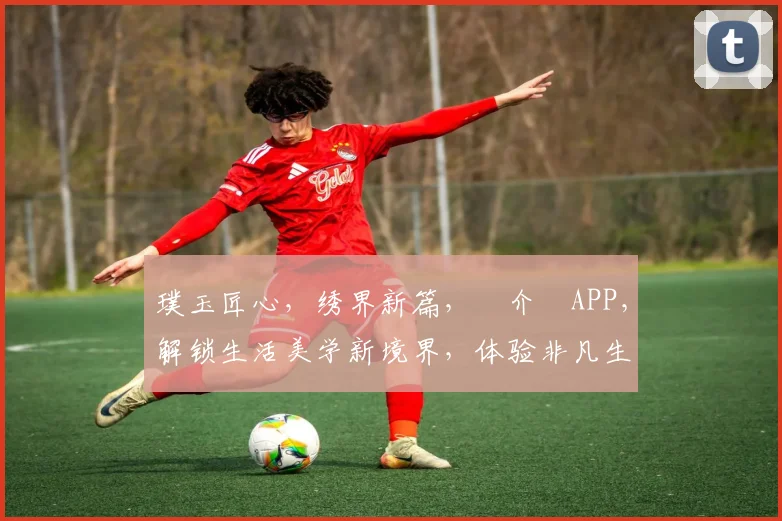 璞玉匠心，绣界新篇，鍥介檯APP，解锁生活美学新境界，体验非凡生活美学体验。