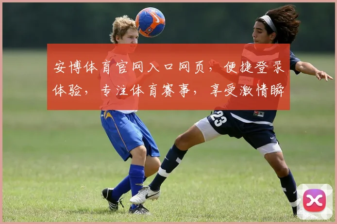 安博体育官网入口网页，便捷登录体验，专注体育赛事，享受激情瞬间，一站式服务平台。