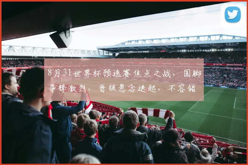 8月31世界杯预选赛焦点之战，国脚争锋激烈，晋级悬念迭起，不容错过
