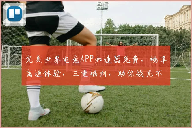 完美世界电竞APP加速器免费，畅享高速体验，三重福利，助你战无不胜，免费加速，一触即达