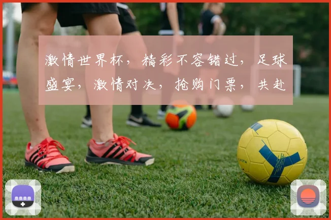 激情世界杯，精彩不容错过，足球盛宴，激情对决，抢购门票，共赴狂欢