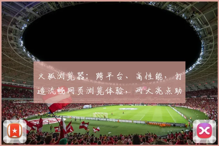 火狐浏览器：跨平台、高性能，打造流畅网页浏览体验，两大亮点助你高效上网