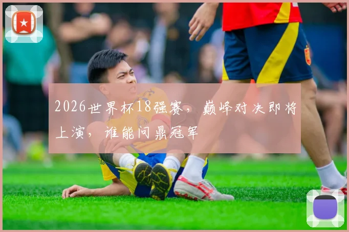 2026世界杯18强赛，巅峰对决即将上演，谁能问鼎冠军