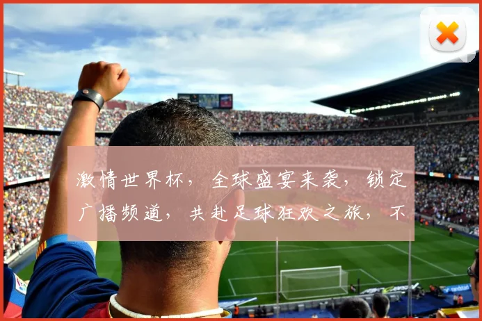 激情世界杯，全球盛宴来袭，锁定广播频道，共赴足球狂欢之旅，不容错过