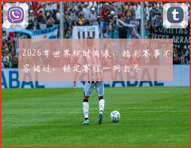 2026年世界杯时间表，精彩赛事不容错过，锁定赛程一网打尽